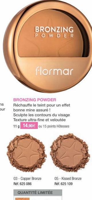 BRONZING POWDER  flormar  BRONZING POWDER  Réchauffe le teint pour un effet bonne mine assuré !  Sculpte les contours du visage Texture ultra-fine et veloutée 11 g 14,90€ ou 15 points Hôtesses  03 - C