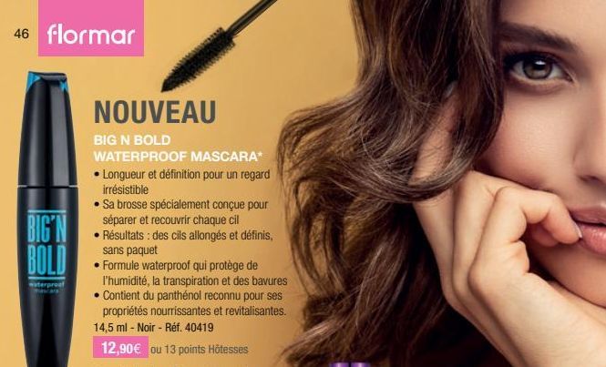 46 flormar  NOUVEAU  BIG N BOLD  WATERPROOF MASCARA*  • Longueur et définition pour un regard irrésistible  . Sa brosse spécialement conçue pour séparer et recouvrir chaque cil  BIG NRésultats: des ci