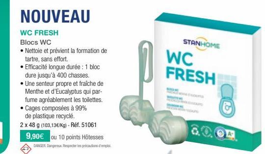 NOUVEAU  WC FRESH  Blocs WC  • Nettoie et prévient la formation de tartre, sans effort.  • Efficacité longue durée : 1 bloc dure jusqu'à 400 chasses.  • Une senteur propre et fraîche de Menthe et d'Eu