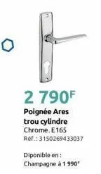 f  2 790f  poignée ares trou cylindre chrome. e165 ref.: 3150269433037  diponible en: champagne à 1 990 