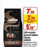 LAVAZZA  espresso ITALIANO  MARS  7.95 -2.70  TRCANGE  5.25  DES  Cafe en grains Espresso Italiano Classico  LAVAZZA  Le paquet de 500g Soit le kilo: 10,50 € Au lieu de 15,90 € 