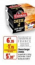 che  charal  cheese x2 gout galle unique  6.35 -1.15  transformé en  vado  incapise charal  5.20  infrac  cheeseburger  jones  le pack de 2 x 145 g soit le kilo: 1780 au lieu de 21,30 €  