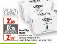 origine slovenie  2.89 0.75  yaourt skyr carte de routes siggi's  2.14  siggis  entr  siggis  siggis  sete  nature 0% m.g.ou  vanille ou framboise 2% mg.  le pack de 2 pots x 160g sol kilo:11,12€ 