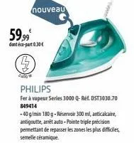 59,99⁰  dont éco-part 0.30 €  nouveau  philips  fer à vapeur series 3000 q-réf. dst3030.70 849414  -40 g/min 180 g-réservoir 300 ml, anticalcaire, antigoutte, arrêt auto-pointe triple précision permet