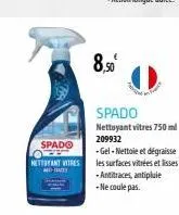 spado  nettoyant vitres  dece  8.50€  spado nettoyant vitres 750 ml  209932  -gel-nettoie et dégraisse les surfaces vitrées et lisses -antitraces, antipluie -ne coule pas. 