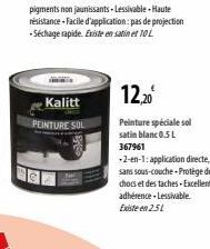Kalitt  PEINTURE SOL  12,20  Peinture spéciale sol satin blanc 0.5L  367961  -2-en-1: application directe, sans sous-couche Protège des chocs et des taches-Excellente adhérence.Lessivable. Existe en 2