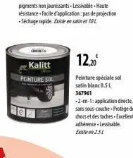kalitt  peinture sol  12,20  peinture spéciale sol satin blanc 0.5l  367961  -2-en-1: application directe, sans sous-couche protège des chocs et des taches-excellente adhérence.lessivable. existe en 2