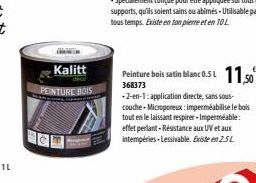 Kalitt  PEINTURE BOIS  Peinture bois satin blanc 0.51 11,50  368373  -2-en-1: application directe, sans sous-couche-Microporeux: imperméabilise le bois tout en le laissant respirer-Imperméable: effet 