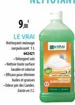 9,00⁰  LE VRAI Nettoyant ménage  surpuissant 1L  642421 +Détergent sols -Nettoie toute surface lavable et odorise -Efficace pour éliminer huiles et graisses -Odeur pin des Landes. Existe en 5L  VRAI  