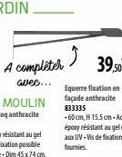 A compléter  avec...  Equerre fixation en façade anthracite 833335  39,50€  -60 cm, H 15.5cm - Acier époxy resistant au gel et aux UV-Vis de fixation fournies. 