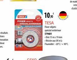 10,90€  tesa  FIXER ORTS  SPECIAL EXTERIEUR TESA  Fixer objets spécial extérieur  579681  +Dim 15 mx 19 mm -Résiste aux UV et à Thumidité: -20°C/+90°C. 