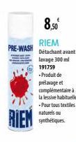 PRE-WASH  RIEM  8,50  RIEM  Détachant avant  lavage 300 ml  191759  - Produit de prélavage et complémentaire à la lessive habituelle - Pour tous textiles  naturels ou synthétiques. 
