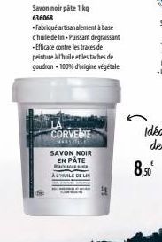 Savon noir pâte 1 kg 636068  CORVENE  WARSBALE  SAVON NOIR EN PÅTE  Back  A L'HUILE DE LIN  -Fabriqué artisanalement à base d'huile de lin-Puissant dégraissant -Efficace contre les traces de peinture 