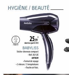 HYGIÈNE / BEAUTÉ.  po  25,99  dont éco-part 0.10€  BABYLISS Sèche-cheveux compact -Ref. 0212E  697839  -Format de voyage  -2 vitesses/3 températures  - Touche air frais.  