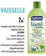 .Sans conservateurs ni  parfums  +Idéal pour les produits bébés  -Hypoallergénique -100% de plastique recyclée.  VAISSELLE  7,80⁰  Liquide vaisselle et mains végétal 500 ml  827089  -Aucun allergène  