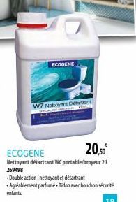 ECOGENE  W7 Nettoyant Detta  20,50  ECOGENE  Nettoyant détartrant WC portable/broyeur 2 L  269498  -Double action: nettoyant et détartrant  -Agréablement parfumé-Bidon avec bouchon sécurité enfants.  