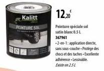 Kalitt  PEINTURE SOL  12,20  Peinture spéciale sol satin blanc 0.5L  367961  -2-en-1: application directe, sans sous-couche Protège des chocs et des taches-Excellente adhérence.Lessivable. Existe en 2