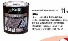 Kalitt  PEINTURE BOIS  Peinture bois satin blanc 0.51 11,50  368373  -2-en-1: application directe, sans sous-couche-Microporeux: imperméabilise le bois tout en le laissant respirer-Imperméable: effet 