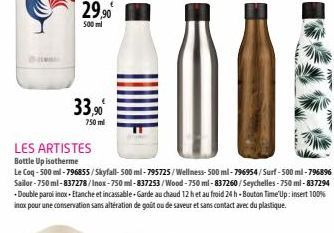 29,90€  500 ml  33,90⁰  750 ml  LES ARTISTES  Bottle Up isotherme  Le Coq-500 ml-796855/Skyfall- 500 ml-795725/Wellness- 500 ml-796954/Surf-500 ml-796896 Sailor-750 ml-837278/Inox-750 ml-837253/Wood-7