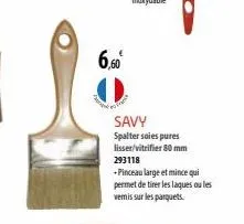 6,60  savy  spalter soles pures lisser/vitrifier 80 mm 293118  +pinceau large et mince qui permet de tirer les laques ou les vemis sur les parquets 