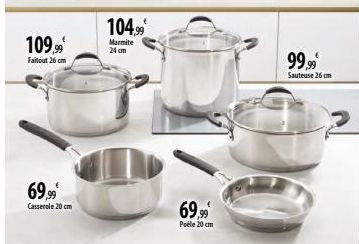 109.99€  Faitout 26 cm  69,99€  Casserole 20 cm  104.99  Marmite 24 cm  69,99  Poéle 20 cm  99,99  Sauteuse 26 cm  