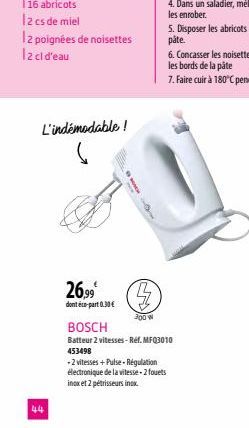 12 poignées de noisettes 12 cl d'eau  44  L'indémodable!  26,99€  dont éco-part 0.30 €  OCH  6  (3)  300 W  BOSCH  Batteur 2 vitesses-Réf. MFQ3010 453498  -2 vitesses +Pulse-Régulation électronique de