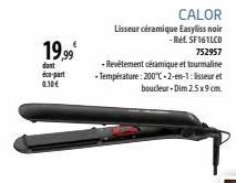 19.99⁰  dont  éco-part 0.10€  CALOR  Lisseur céramique Easyliss noir  -Ref. SF161LCO 752957  - Revêtement céramique et tourmaline -Température: 200°C-2-en-1: lisseur et boucleur-Dim 2.5x9 cm 