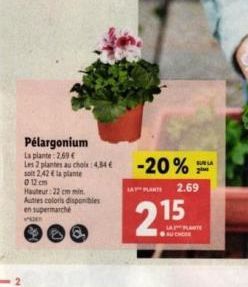 Pélargonium  La plante: 2.69 €  Les 2 plantes au choix : 4,34€  soit 2,42 € la plante 0 12 cm Hauteur:22 cm min Autres coloris disponibles en supermarché  -20%  A PLAT  2.15  AUCHER  2.69  SUR LA 2 