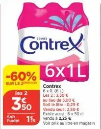 contrex  6x1l  -60%  sur le 2  contrex  6 x 1l (6l) les 2: 3,50 € au lieu de 5,00 € soit le litre: 0,29 € vendu seul: 2,50 € existe aussi : 6 x 50 cl  soit  punité 15 vendu à 2,25 € voir prix au litre