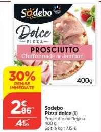 Sodebo  Dolce  PIZZA- PROSCIUTTO Chiffonnade de Jambon  30%  REMISE IMMÉDIATE  286  LE  409  Sodebo Pizza dolce (B) Prosciutto ou Regina  400 g  Soit le kg: 7,15 €  400g 