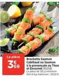 la pièce  3%9  69  brochette saumon cabillaud ou saumon à la provençale ou thon et encornet (10)(11)(b)  la pièce de 125 g minimum soit le kg maximum : 29,52 € 