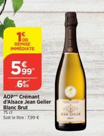 100  REMISE IMMEDIATE  599  6⁹9  AOP** Crémant d'Alsace Jean Geiler Blanc Brut  75 cl  Soit le litre: 7,99 €  HEAN GETR  Plan  JEAN GEILER BU  