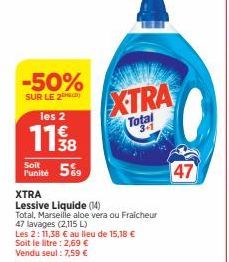 -50%  SUR LE 2  les 2  11/08  Soit  Funité 59  XTRA  Total  XTRA  Lessive Liquide (14) Total, Marseille aloe vera ou Fraicheur 47 lavages (2,115 L)  Les 2:11,38 € au lieu de 15,18 € Soit le litre : 2,