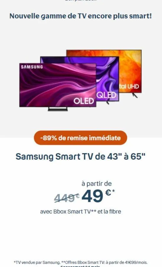nouvelle gamme de tv encore plus smart!  samsung  oled  qled  tal uhd  -89% de remise immédiate  samsung smart tv de 43" à 65"  à partir de  449€ 49 €*  avec bbox smart tv** et la fibre 