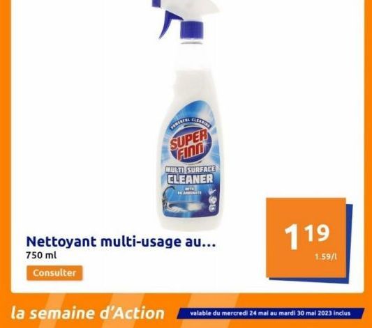 CLEASING  SUPER FIND  MULTI SURFACE CLEANER  RICAMENT  Nettoyant multi-usage au... 750 ml  Consulter  119  1.59/1  la semaine d'Action valable du mercredi 24 mai au mardi 30 mai 2023 inclus 