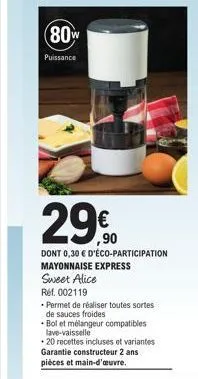 (80w  puissance  29€  dont 0,30 € d'éco-participation  mayonnaise express  sweet alice  réf. 002119  • permet de réaliser toutes sortes  de sauces froides  bol et mélangeur compatibles lave-vaisselle 