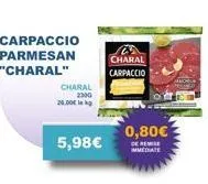 carpaccio parmesan  "charal"  charal  2300  20.00€ k  5,98€  charal  carpaccio  0,80€  de remise immediate 
