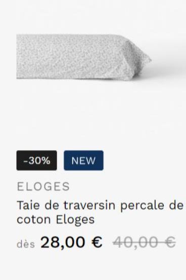 -30%  NEW  ELOGES  Taie de traversin percale de coton Eloges  dès 28,00 € 40,00 €  