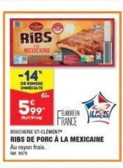 ribs  mexicaine  -14*  de remise diate  5,99  61,  boucherie st-clement ribs de porc à la mexicaine au rayon frais.  ret 9978  elabore en s  france 