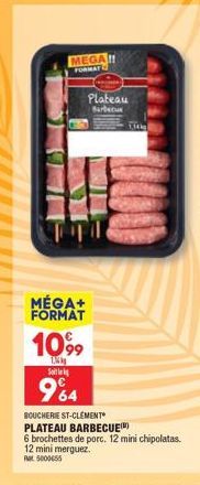 MEGA!! FORMAT  TI  Plateau  Barbecue  MÉGA+ FORMAT  1099  k  S  964  BOUCHERIE ST-CLÉMENT PLATEAU BARBECUE  6 brochettes de porc. 12 mini chipolatas. 12 mini merguez. Rt5000655 