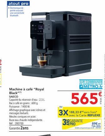 atout pro  Electronique de pointe assurant une connectivite  bluetooth  Machine à café "Royal  Black")  SAECO  Capacité du réservoir d'eau: 2,5 L Bac à café en grains: 600 g. Puissance : 1400 W.  Affi