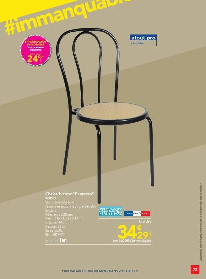 et pour l'achat de 8 chaises 30% de remise immediate  at la chaise  24€*  chaise bistrot "expresso"  rodet  structure en tube acier  peinture en époxy lisse ou granulé selon  le coloris.  piètement : 