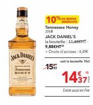 JACK DANIEL'S  Jennessee HONEY  15%  IMMEDIATE  Tennessee Honey 33%8  JACK DANIEL'S la bouteille: 11,480HT. 9,88€HT™  + Droits d'accises : 4,49€  soit la bouteille 70  1437  Existe aussi en Fire 
