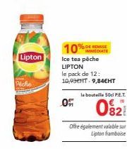 Lipton  Piche  10%  0  Ice tea pêche LIPTON  le pack de 12: 10,93€NT 9,84€HT  % DE REMISE IMMEDIATE  la bouteille 50cl P.E.T.  0821  Offre également valable sur Lipton framboise 