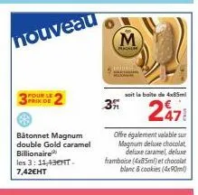 nouveau  pour le prix de  bâtonnet magnum double gold caramel billionaire les 3: 11,43mt-7,42€ht  3  m  soit la boite de 4x85ml  2471  offre également valable sur magnum deluxe chocolat deluxe caramel