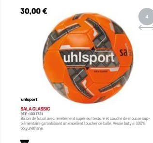 30,00 €  uhlsport  SALA CLASSIC REF:100 1731  uhlsport  Ballon de futsal avec revêtement supérieur texturé et couche de mousse sup plémentaire garantissant un excellent toucher de balle. Vessie butyle