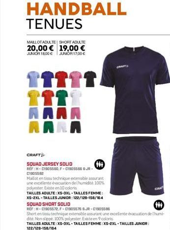 HANDBALL TENUES  MAILLOTADULTE SHORT ADULTE  20,00€ 19,00 € JUNIOR 18,00 € JUNIOR 17,00 €  ↑↑↑↑↑/ 1111  AAAA RARA  CRAFT  SQUAD JERSEY SOLID  RÉF :H-C1905500, F-C1805566 & JR-C1805582  Maillot en tiss