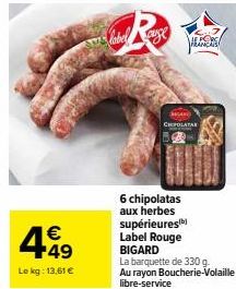 4.49  €  Le kg: 13,61 €  label auge PORO  CHPOLATA  Abartos  SPREET  6 chipolatas aux herbes supérieures Label Rouge BIGARD  La barquette de 330 g Au rayon Boucherie-Volaille libre-service  