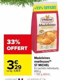 33% offert  3,29  €  le kg: 5,48 €  +33% offert  s-michel  madeleines  madeleines molleuses st michel  en sachets individuels, 600 g  +198 g offerts. 