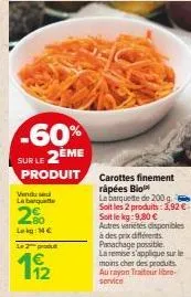 -60% sur le 2eme  produit  vendu sel la barquette  2%  log mc  le 2 produ  19/2  carottes finement râpées blo  la barquette de 200 g soit les 2 produits: 3,92 € soit le kg:9,80 € autres variétés dispo